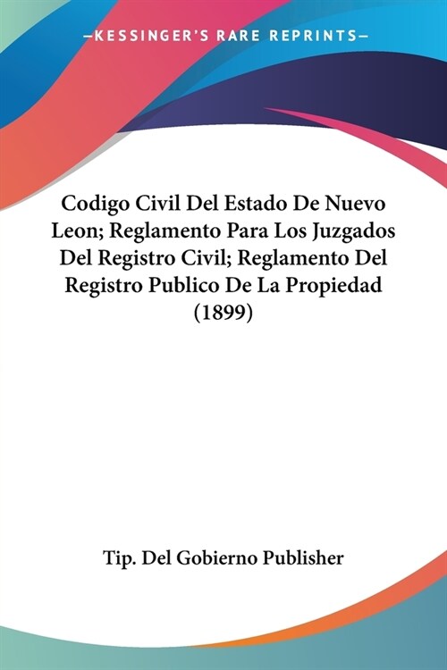 Codigo Civil Del Estado De Nuevo Leon; Reglamento Para Los Juzgados Del Registro Civil; Reglamento Del Registro Publico De La Propiedad (1899) (Paperback)