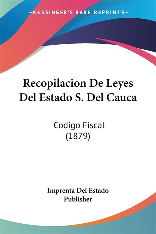 Recopilacion De Leyes Del Estado S. Del Cauca: Codigo Fiscal (1879) (Paperback)