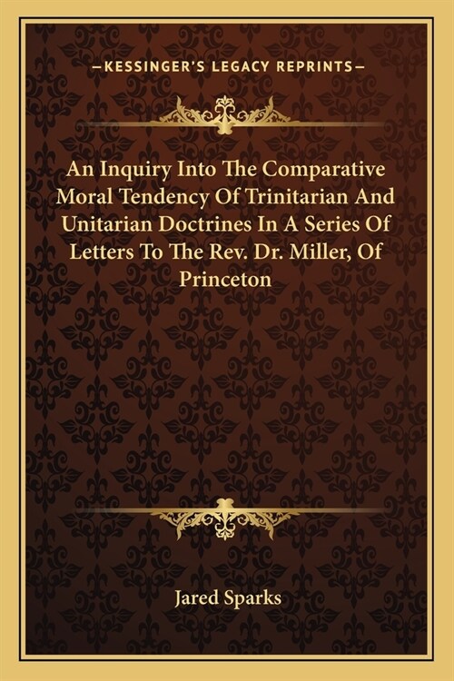 An Inquiry Into The Comparative Moral Tendency Of Trinitarian And Unitarian Doctrines In A Series Of Letters To The Rev. Dr. Miller, Of Princeton (Paperback)