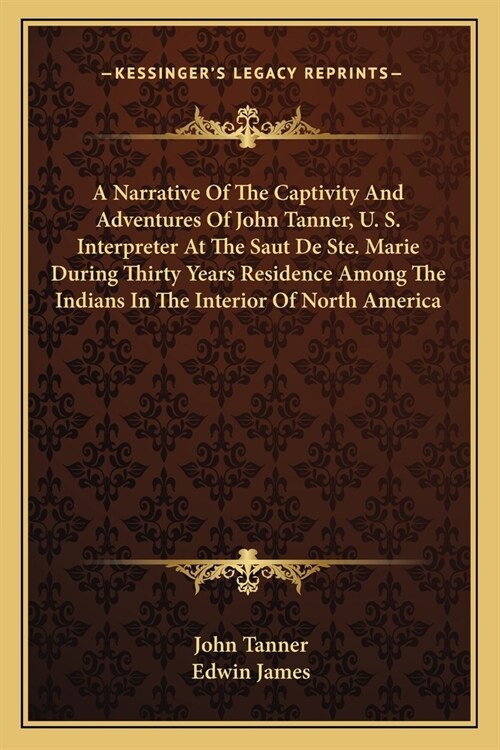 A Narrative Of The Captivity And Adventures Of John Tanner, U. S. Interpreter At The Saut De Ste. Marie During Thirty Years Residence Among The Indian (Paperback)