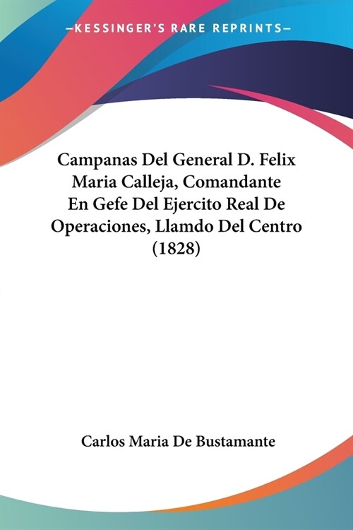 Campanas Del General D. Felix Maria Calleja, Comandante En Gefe Del Ejercito Real De Operaciones, Llamdo Del Centro (1828) (Paperback)