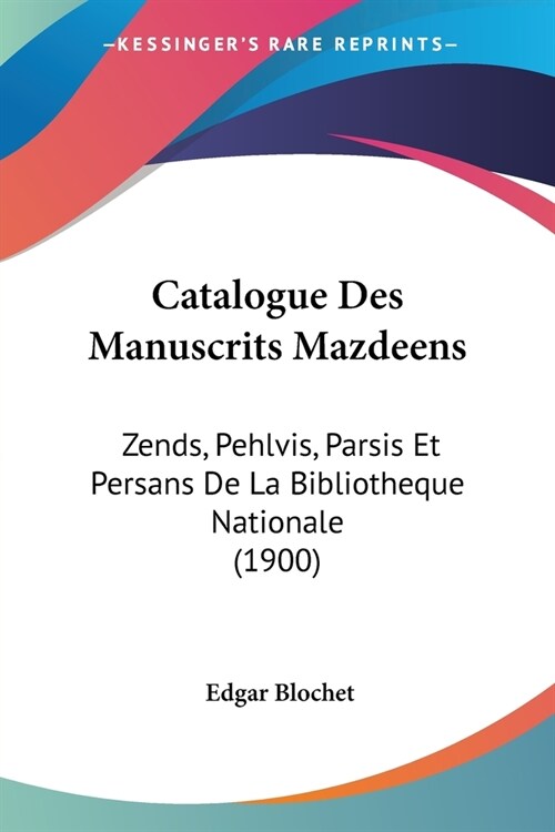 Catalogue Des Manuscrits Mazdeens: Zends, Pehlvis, Parsis Et Persans De La Bibliotheque Nationale (1900) (Paperback)
