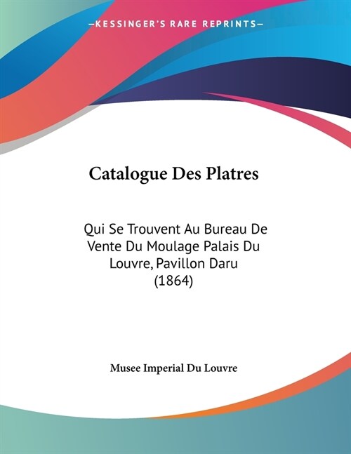 Catalogue Des Platres: Qui Se Trouvent Au Bureau De Vente Du Moulage Palais Du Louvre, Pavillon Daru (1864) (Paperback)