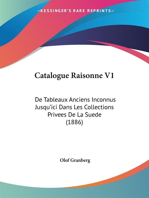 Catalogue Raisonne V1: De Tableaux Anciens Inconnus Jusquici Dans Les Collections Privees De La Suede (1886) (Paperback)