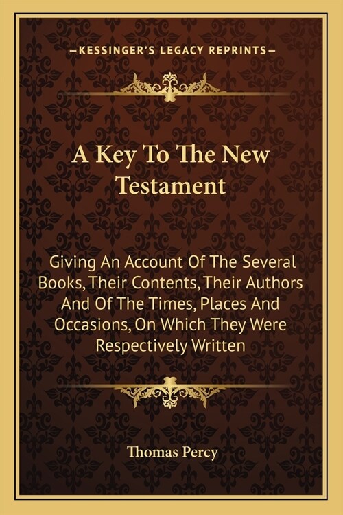 A Key To The New Testament: Giving An Account Of The Several Books, Their Contents, Their Authors And Of The Times, Places And Occasions, On Which (Paperback)