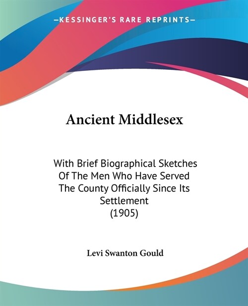 Ancient Middlesex: With Brief Biographical Sketches Of The Men Who Have Served The County Officially Since Its Settlement (1905) (Paperback)