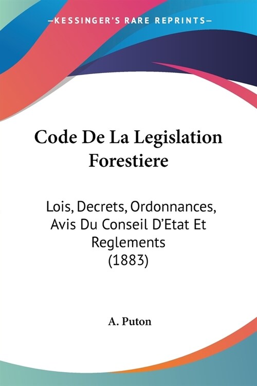 Code De La Legislation Forestiere: Lois, Decrets, Ordonnances, Avis Du Conseil DEtat Et Reglements (1883) (Paperback)