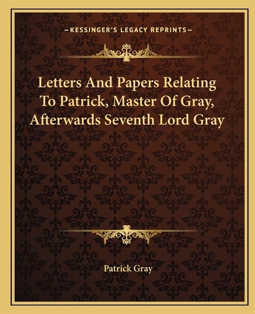Letters And Papers Relating To Patrick, Master Of Gray, Afterwards Seventh Lord Gray (Paperback)