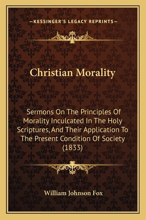 Christian Morality: Sermons On The Principles Of Morality Inculcated In The Holy Scriptures, And Their Application To The Present Conditio (Paperback)