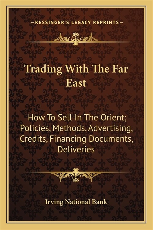 Trading With The Far East: How To Sell In The Orient; Policies, Methods, Advertising, Credits, Financing Documents, Deliveries (Paperback)