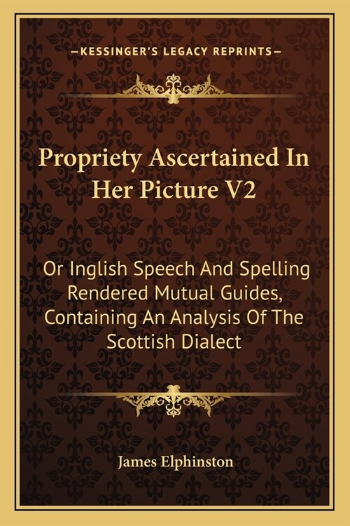 Propriety Ascertained In Her Picture V2: Or Inglish Speech And Spelling Rendered Mutual Guides, Containing An Analysis Of The Scottish Dialect (Paperback)