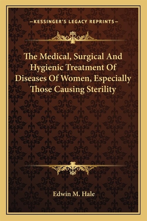 The Medical, Surgical And Hygienic Treatment Of Diseases Of Women, Especially Those Causing Sterility (Paperback)