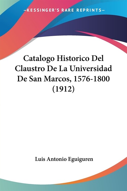 Catalogo Historico Del Claustro De La Universidad De San Marcos, 1576-1800 (1912) (Paperback)