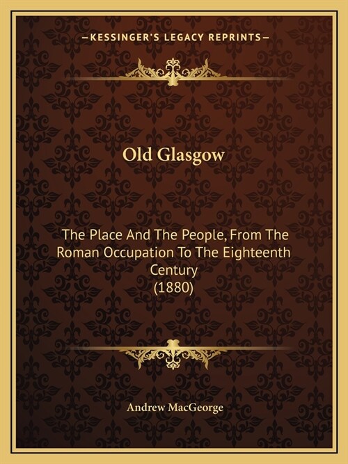 Old Glasgow: The Place And The People, From The Roman Occupation To The Eighteenth Century (1880) (Paperback)