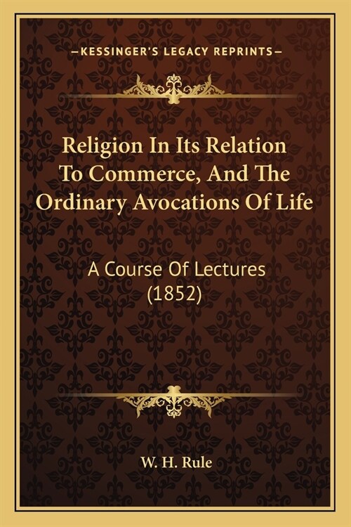 Religion In Its Relation To Commerce, And The Ordinary Avocations Of Life: A Course Of Lectures (1852) (Paperback)