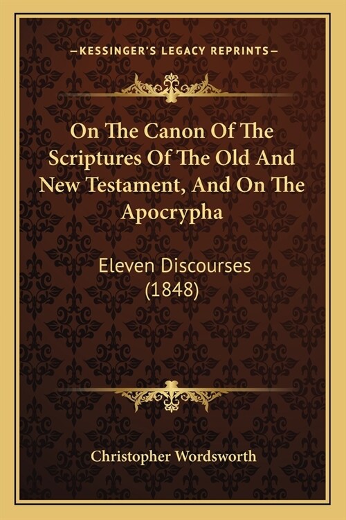 On The Canon Of The Scriptures Of The Old And New Testament, And On The Apocrypha: Eleven Discourses (1848) (Paperback)