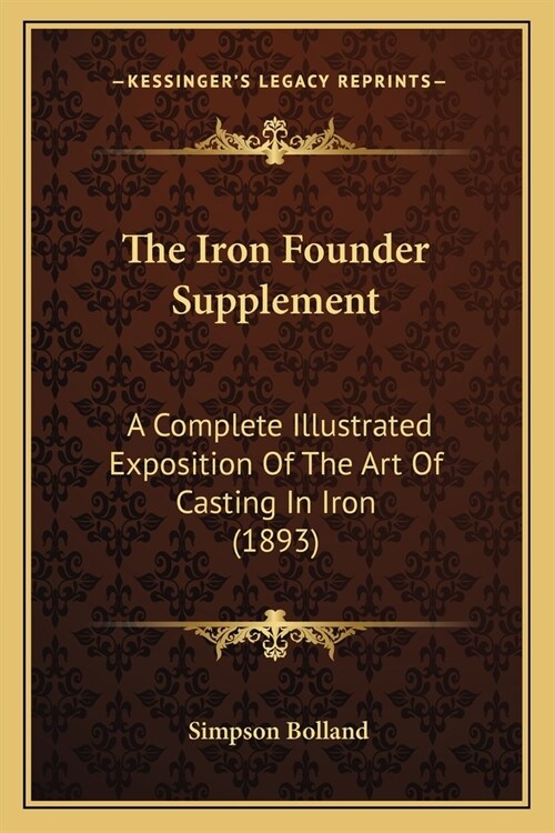 The Iron Founder Supplement: A Complete Illustrated Exposition Of The Art Of Casting In Iron (1893) (Paperback)