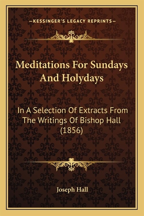 Meditations For Sundays And Holydays: In A Selection Of Extracts From The Writings Of Bishop Hall (1856) (Paperback)