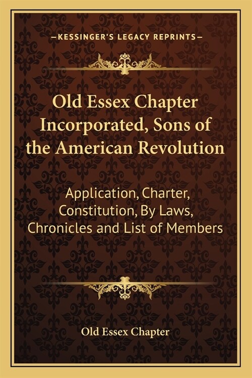 Old Essex Chapter Incorporated, Sons of the American Revolution: Application, Charter, Constitution, By Laws, Chronicles and List of Members (Paperback)