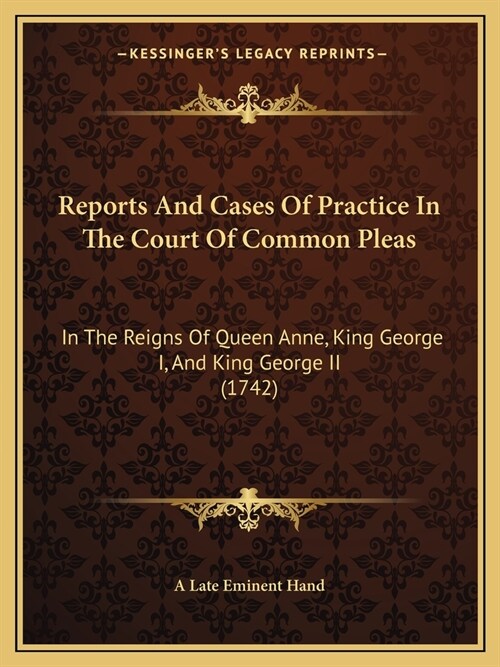 Reports And Cases Of Practice In The Court Of Common Pleas: In The Reigns Of Queen Anne, King George I, And King George II (1742) (Paperback)