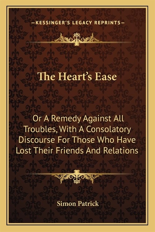 The Hearts Ease: Or A Remedy Against All Troubles, With A Consolatory Discourse For Those Who Have Lost Their Friends And Relations (Paperback)