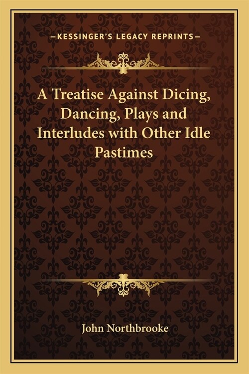 A Treatise Against Dicing, Dancing, Plays and Interludes with Other Idle Pastimes (Paperback)