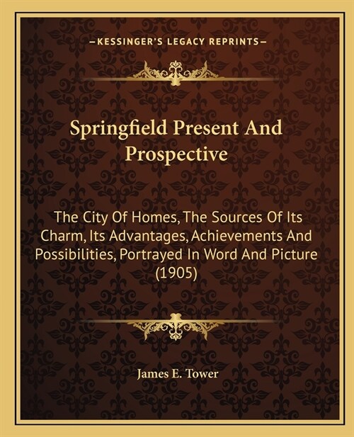 Springfield Present And Prospective: The City Of Homes, The Sources Of Its Charm, Its Advantages, Achievements And Possibilities, Portrayed In Word An (Paperback)