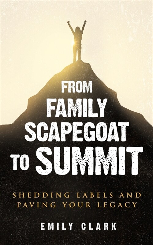 From Family Scapegoat to Summit: Shedding Labels and Paving Your Legacy. Breaking From Family Scapegoating and How to Set Boundaries in a Dysfunctiona (Paperback)