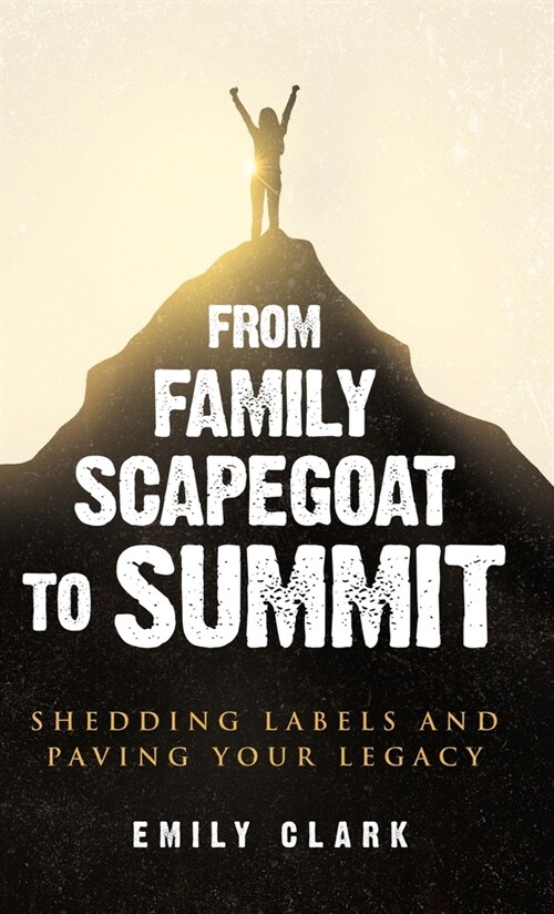 From Family Scapegoat to Summit: Shedding Labels and Paving Your Legacy. Breaking From Family Scapegoating and How to Set Boundaries in a Dysfunctiona (Hardcover)
