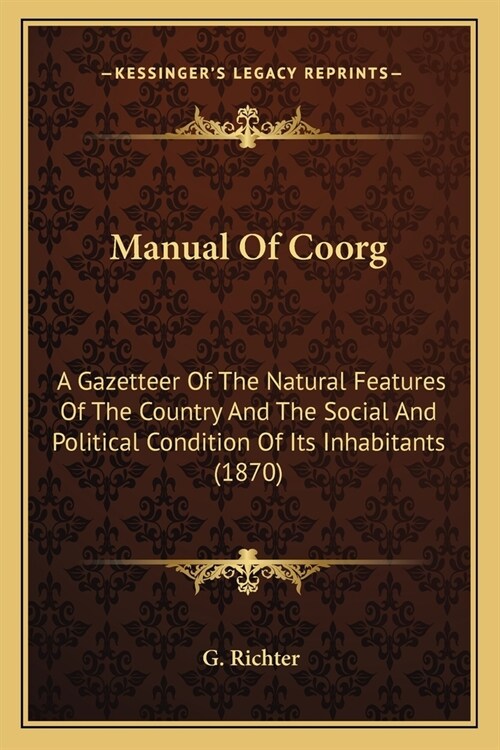 Manual Of Coorg: A Gazetteer Of The Natural Features Of The Country And The Social And Political Condition Of Its Inhabitants (1870) (Paperback)