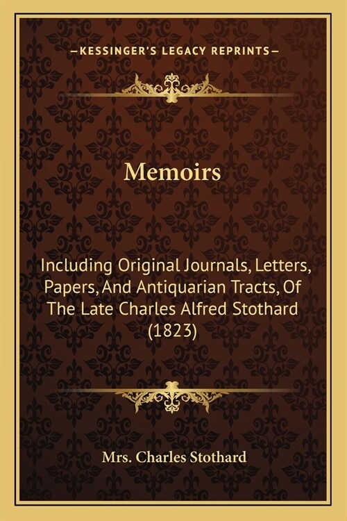 Memoirs: Including Original Journals, Letters, Papers, And Antiquarian Tracts, Of The Late Charles Alfred Stothard (1823) (Paperback)