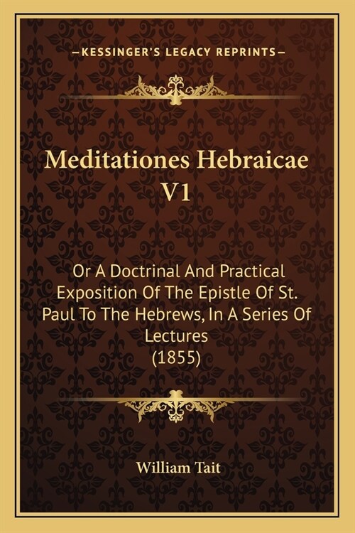 Meditationes Hebraicae V1: Or A Doctrinal And Practical Exposition Of The Epistle Of St. Paul To The Hebrews, In A Series Of Lectures (1855) (Paperback)