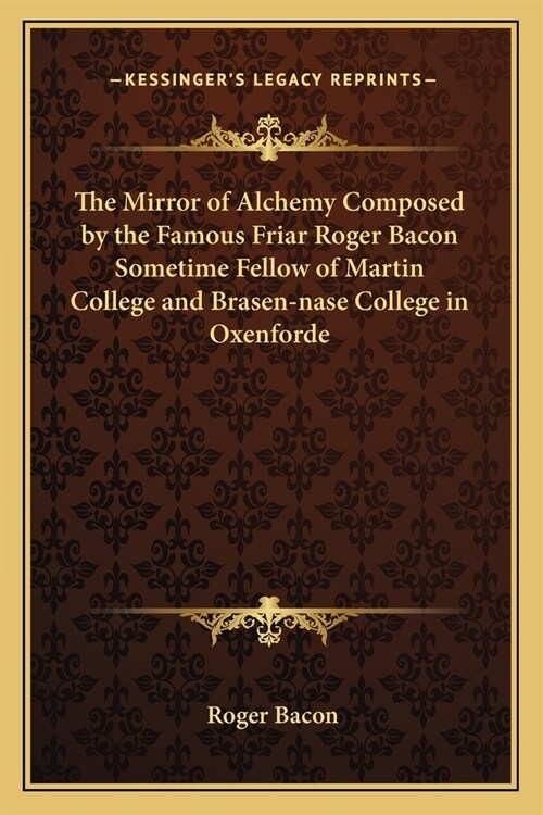 The Mirror of Alchemy Composed by the Famous Friar Roger Bacon Sometime Fellow of Martin College and Brasen-nase College in Oxenforde (Paperback)