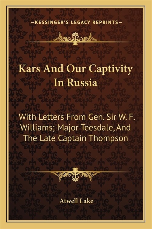 Kars And Our Captivity In Russia: With Letters From Gen. Sir W. F. Williams; Major Teesdale, And The Late Captain Thompson (Paperback)