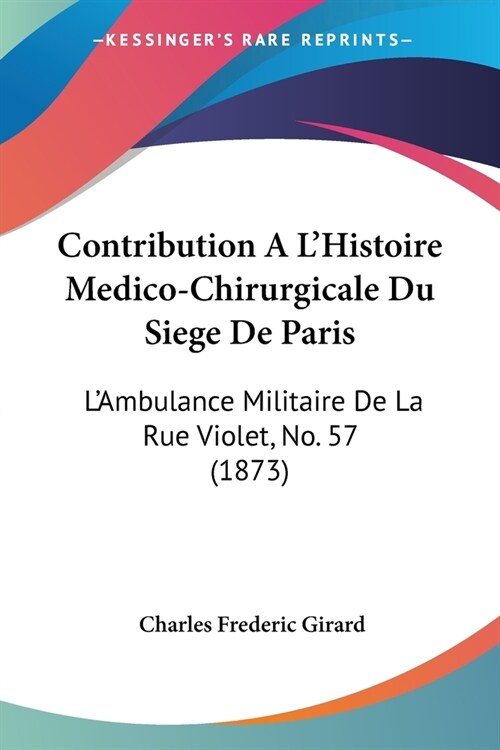Contribution A LHistoire Medico-Chirurgicale Du Siege De Paris: LAmbulance Militaire De La Rue Violet, No. 57 (1873) (Paperback)