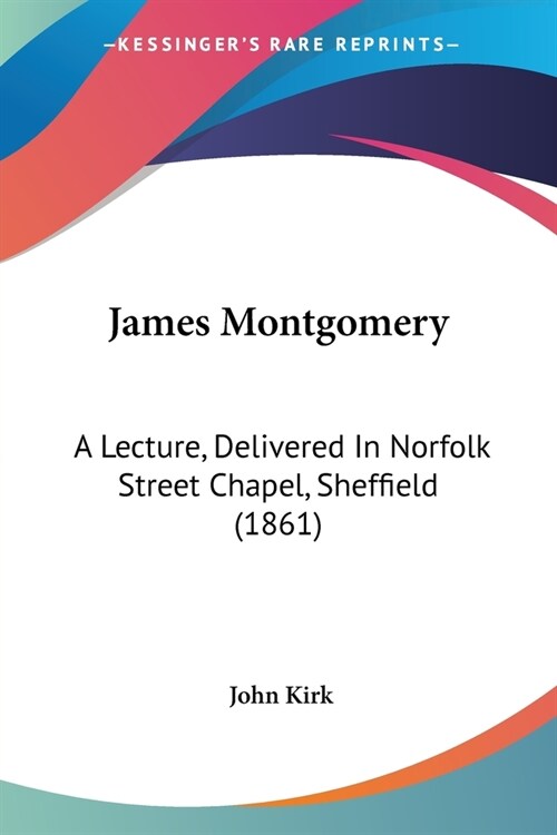 James Montgomery: A Lecture, Delivered In Norfolk Street Chapel, Sheffield (1861) (Paperback)
