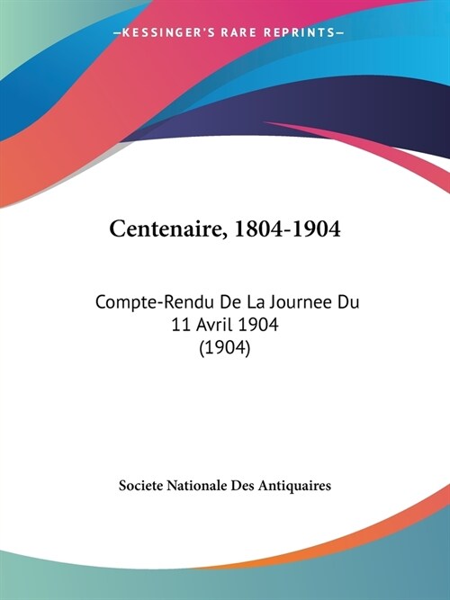 Centenaire, 1804-1904: Compte-Rendu De La Journee Du 11 Avril 1904 (1904) (Paperback)