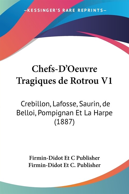 Chefs-DOeuvre Tragiques de Rotrou V1: Crebillon, Lafosse, Saurin, de Belloi, Pompignan Et La Harpe (1887) (Paperback)