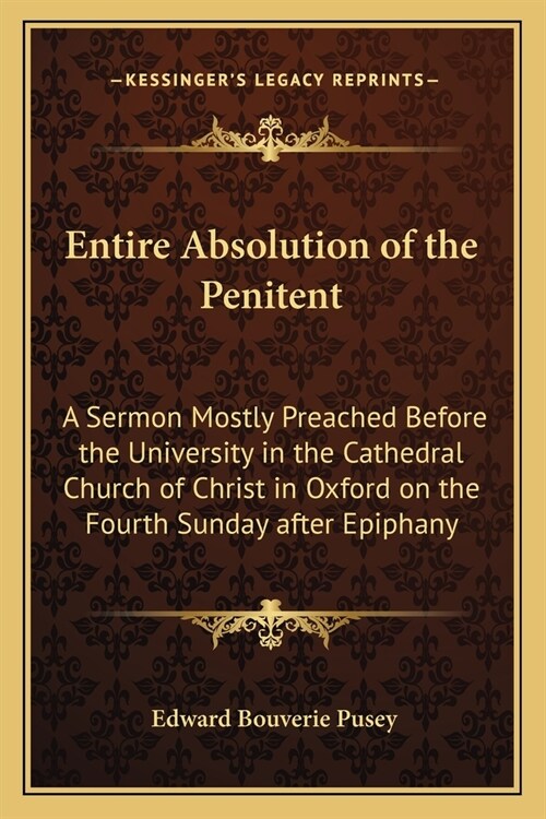 Entire Absolution of the Penitent: A Sermon Mostly Preached Before the University in the Cathedral Church of Christ in Oxford on the Fourth Sunday aft (Paperback)