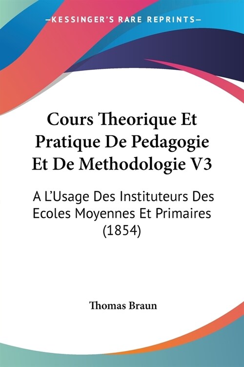 Cours Theorique Et Pratique De Pedagogie Et De Methodologie V3: A LUsage Des Instituteurs Des Ecoles Moyennes Et Primaires (1854) (Paperback)