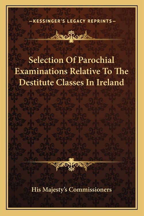 Selection Of Parochial Examinations Relative To The Destitute Classes In Ireland (Paperback)