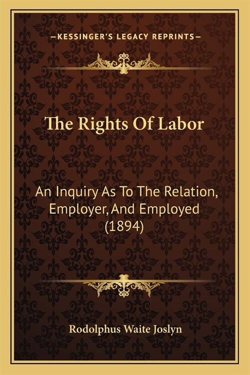The Rights Of Labor: An Inquiry As To The Relation, Employer, And Employed (1894) (Paperback)