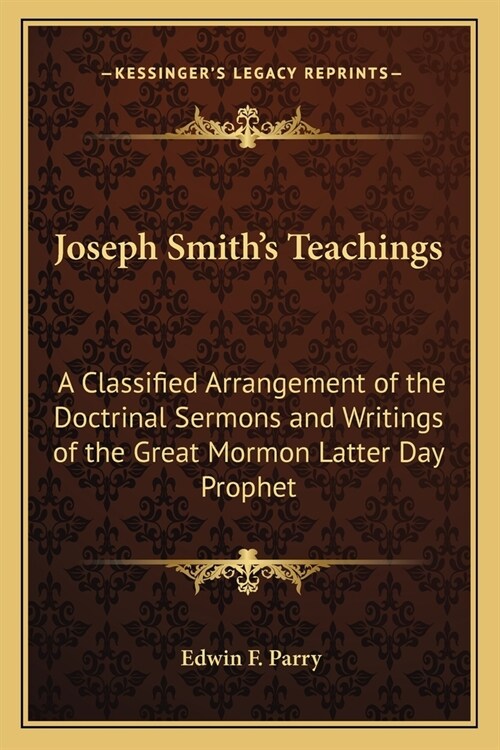 Joseph Smiths Teachings: A Classified Arrangement of the Doctrinal Sermons and Writings of the Great Mormon Latter Day Prophet (Paperback)
