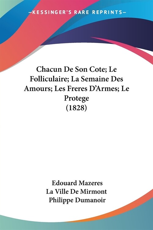 Chacun De Son Cote; Le Folliculaire; La Semaine Des Amours; Les Freres DArmes; Le Protege (1828) (Paperback)