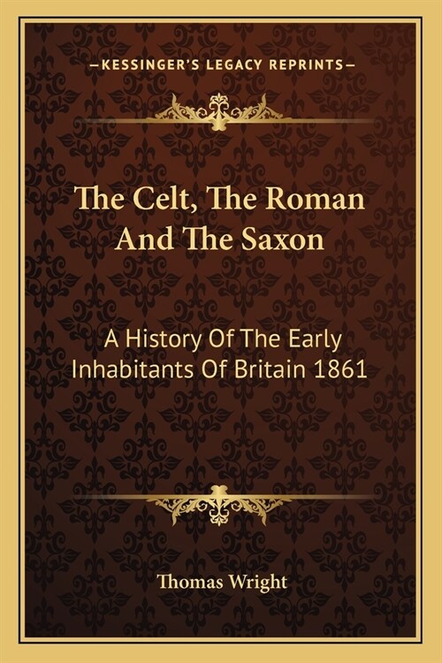 The Celt, The Roman And The Saxon: A History Of The Early Inhabitants Of Britain 1861 (Paperback)