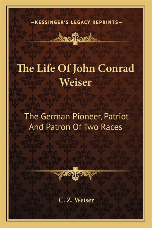 The Life Of John Conrad Weiser: The German Pioneer, Patriot And Patron Of Two Races (Paperback)