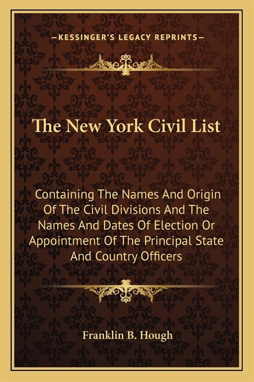 The New York Civil List: Containing The Names And Origin Of The Civil Divisions And The Names And Dates Of Election Or Appointment Of The Princ (Paperback)