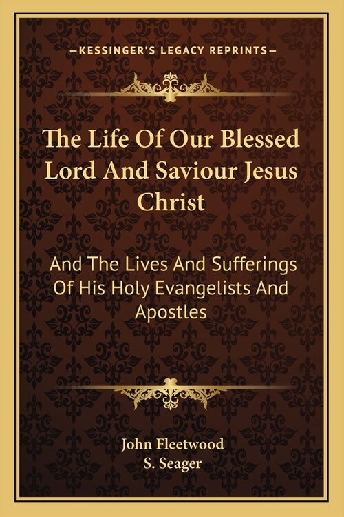 The Life Of Our Blessed Lord And Saviour Jesus Christ: And The Lives And Sufferings Of His Holy Evangelists And Apostles (Paperback)