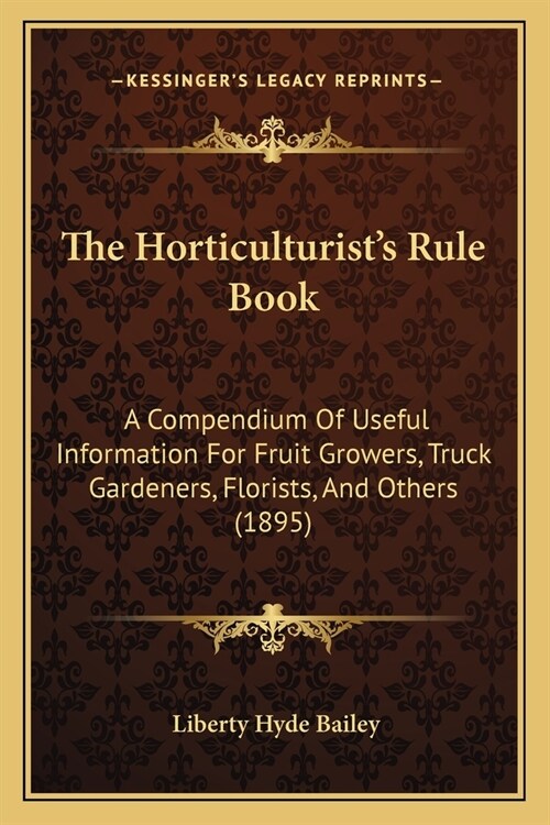 The Horticulturists Rule Book: A Compendium Of Useful Information For Fruit Growers, Truck Gardeners, Florists, And Others (1895) (Paperback)