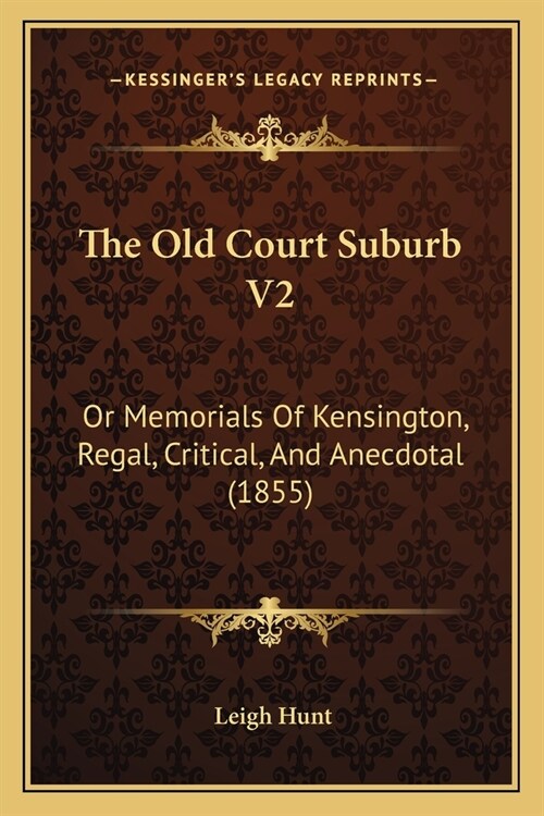 The Old Court Suburb V2: Or Memorials Of Kensington, Regal, Critical, And Anecdotal (1855) (Paperback)